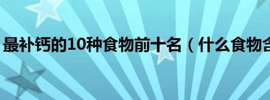 最补钙的10种食物前十名（什么食物含钙多）
