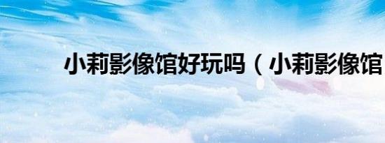 小莉影像馆好玩吗（小莉影像馆）