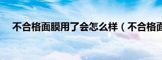 不合格面膜用了会怎么样（不合格面膜）