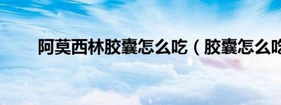 阿莫西林胶囊怎么吃（胶囊怎么吃）