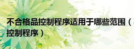 不合格品控制程序适用于哪些范围（不合格品控制程序）