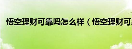 悟空理财可靠吗怎么样（悟空理财可靠吗）