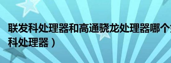 联发科处理器和高通骁龙处理器哪个好（联发科处理器）