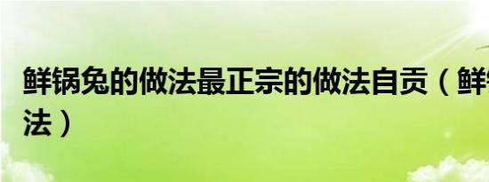 鲜锅兔的做法最正宗的做法自贡（鲜锅兔的做法）
