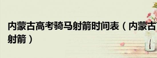 内蒙古高考骑马射箭时间表（内蒙古高考骑马射箭）