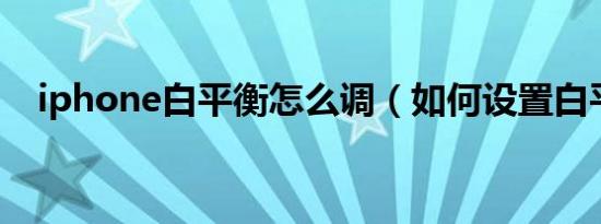 iphone白平衡怎么调（如何设置白平衡）