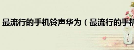 最流行的手机铃声华为（最流行的手机铃声）