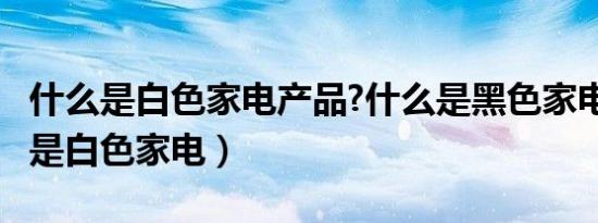 什么是白色家电产品?什么是黑色家电?（什么是白色家电）