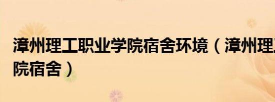 漳州理工职业学院宿舍环境（漳州理工职业学院宿舍）