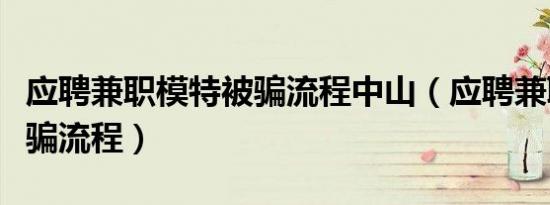 应聘兼职模特被骗流程中山（应聘兼职模特被骗流程）
