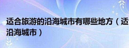 适合旅游的沿海城市有哪些地方（适合旅游的沿海城市）