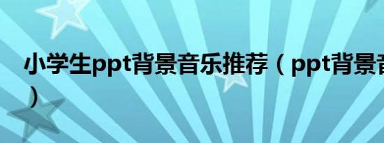 小学生ppt背景音乐推荐（ppt背景音乐推荐）