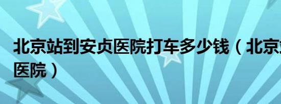 北京站到安贞医院打车多少钱（北京站到安贞医院）