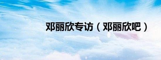 邓丽欣专访（邓丽欣吧）