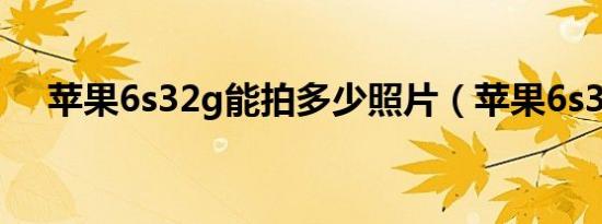 苹果6s32g能拍多少照片（苹果6s32g）