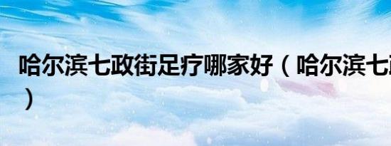 哈尔滨七政街足疗哪家好（哈尔滨七政街足疗）