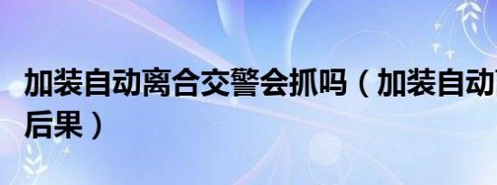 加装自动离合交警会抓吗（加装自动离合器的后果）