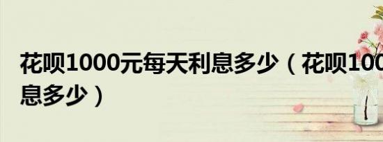 花呗1000元每天利息多少（花呗1000一天利息多少）