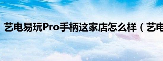 艺电易玩Pro手柄这家店怎么样（艺电易玩）