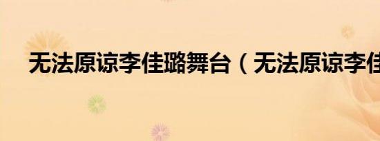 无法原谅李佳璐舞台（无法原谅李佳璐）