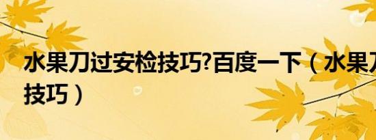 水果刀过安检技巧?百度一下（水果刀过安检技巧）