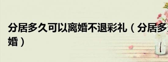 分居多久可以离婚不退彩礼（分居多久可以离婚）