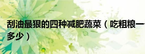 刮油最狠的四种减肥蔬菜（吃粗粮一个月能瘦多少）