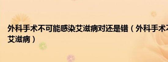 外科手术不可能感染艾滋病对还是错（外科手术不可能感染艾滋病）