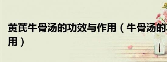 黄芪牛骨汤的功效与作用（牛骨汤的功效与作用）