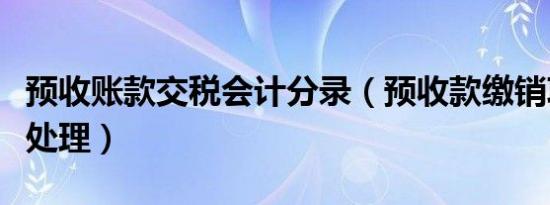 预收账款交税会计分录（预收款缴销项税账务处理）