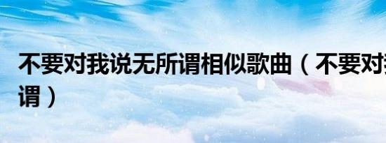 不要对我说无所谓相似歌曲（不要对我说无所谓）