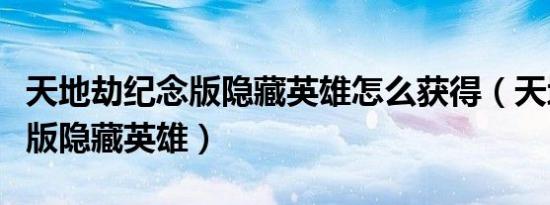 天地劫纪念版隐藏英雄怎么获得（天地劫纪念版隐藏英雄）