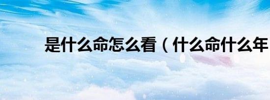 是什么命怎么看（什么命什么年）