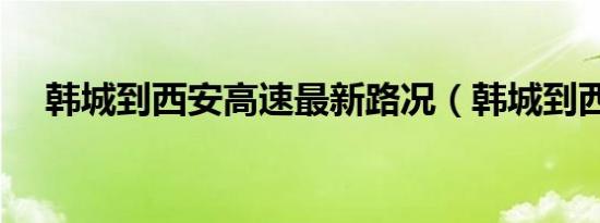 韩城到西安高速最新路况（韩城到西安）