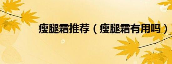 瘦腿霜推荐（瘦腿霜有用吗）
