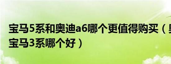 宝马5系和奥迪a6哪个更值得购买（奥迪a4和宝马3系哪个好）