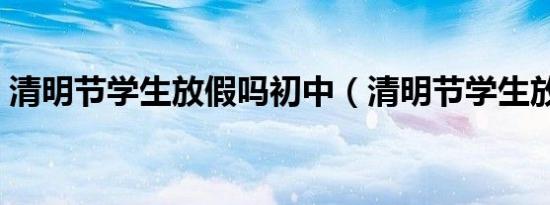 清明节学生放假吗初中（清明节学生放假吗）