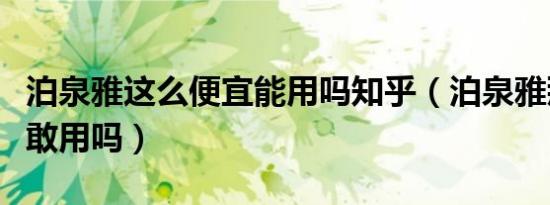 泊泉雅这么便宜能用吗知乎（泊泉雅那么便宜敢用吗）
