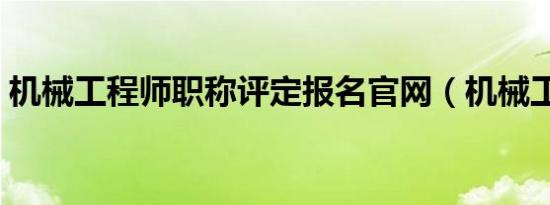 机械工程师职称评定报名官网（机械工程师）