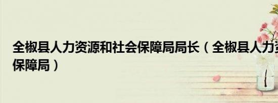 全椒县人力资源和社会保障局局长（全椒县人力资源和社会保障局）