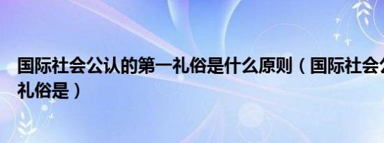 国际社会公认的第一礼俗是什么原则（国际社会公认的第一礼俗是）