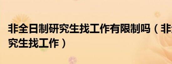 非全日制研究生找工作有限制吗（非全日制研究生找工作）