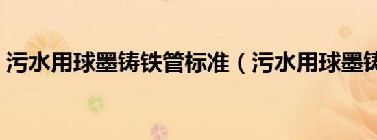 污水用球墨铸铁管标准（污水用球墨铸铁管）