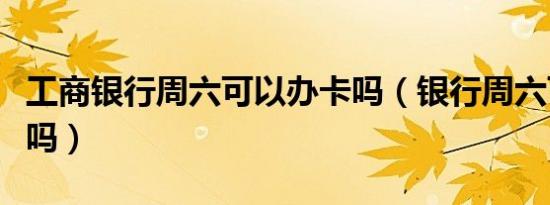 工商银行周六可以办卡吗（银行周六可以办卡吗）