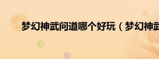 梦幻神武问道哪个好玩（梦幻神武）