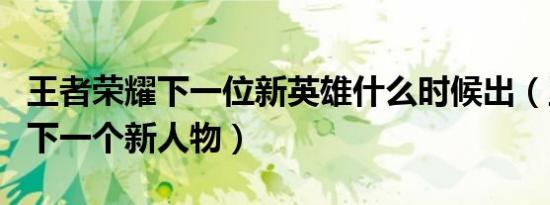 王者荣耀下一位新英雄什么时候出（王者荣耀下一个新人物）