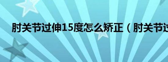 肘关节过伸15度怎么矫正（肘关节过伸）