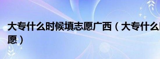 大专什么时候填志愿广西（大专什么时候填志愿）