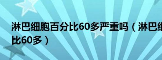 淋巴细胞百分比60多严重吗（淋巴细胞百分比60多）