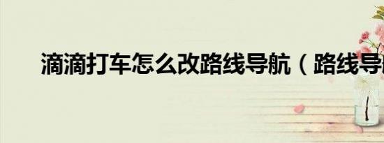 滴滴打车怎么改路线导航（路线导航）
